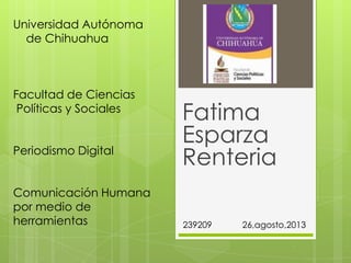 Fatima
Esparza
Renteria
Universidad Autónoma
de Chihuahua
Facultad de Ciencias
Políticas y Sociales
Periodismo Digital
Comunicación Humana
por medio de
herramientas 239209 26,agosto,2013
 