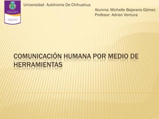 Universidad Autónoma De Chihuahua
Alumna: Michelle Bejarano Gómez
Profesor: Adrian Ventura

COMUNICACIÓN HUMANA POR MEDIO DE
HERRAMIENTAS

 