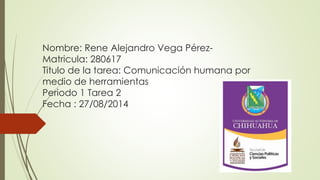 Nombre: Rene Alejandro Vega Pérez-
Matricula: 280617
Titulo de la tarea: Comunicación humana por
medio de herramientas
Periodo 1 Tarea 2
Fecha : 27/08/2014
 