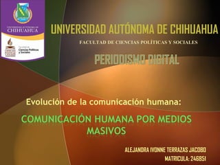 UNIVERSIDAD AUTÓNOMA DE CHIHUAHUA
FACULTAD DE CIENCIAS POLÍTICAS Y SOCIALES

Evolución de la comunicación humana:

ALEJANDRA IVONNE TERRAZAS JACOBO
MATRICULA: 246851

 
