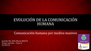 EVOLUCIÓN DE LA COMUNICACIÓN 
HUMANA 
Comunicación humana por medios masivos 
Jennifer Ma. Félix Muela 283574 
Primer periodo – Tarea 3 
07/09/14 
 