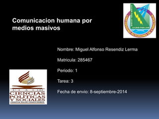 Comunicacion humana por 
medios masivos 
Nombre: Miguel Alfonso Resendiz Lerma 
Matricula: 285467 
Periodo: 1 
Tarea: 3 
Fecha de envio: 8-septiembre-2014 
 
