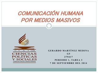 COMUNICACIÓN HUMANA 
POR MEDIOS MASIVOS 
GERARDO MARTÍNEZ MEDINA 
G5 
279417 
PERIODO 1 , TAREA 3 
7 DE SEPTIEMBRE DEL 2 0 1 4 
 