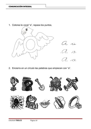 COMUNICACIÓN INTEGRAL

1. Colorea la vocal “a”, repasa los puntos.

2. Encierra en un círculo las palabras que empiecen con “a”.

COLEGIO TRILCE

Página 14

 