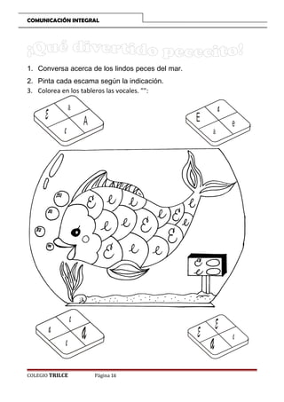 COMUNICACIÓN INTEGRAL

1. Conversa acerca de los lindos peces del mar.
2. Pinta cada escama según la indicación.
3. Colorea en los tableros las vocales. :

a

E

a

e
e

COLEGIO TRILCE

E

A

e

a
a

a

E
Página 16

a

E

e

e

 