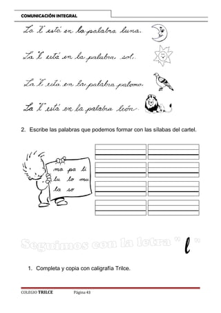 COMUNICACIÓN INTEGRAL

2. Escribe las palabras que podemos formar con las sílabas del cartel.

1. Completa y copia con caligrafía Trilce.

COLEGIO TRILCE

Página 43

 