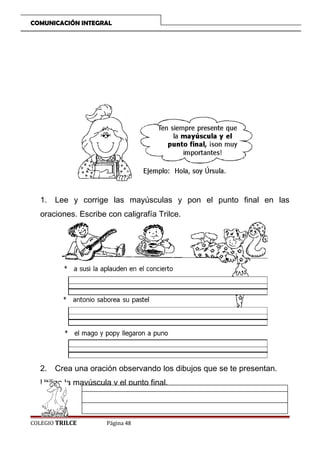 COMUNICACIÓN INTEGRAL

1. Lee y corrige las mayúsculas y pon el punto final en las
oraciones. Escribe con caligrafía Trilce.

2. Crea una oración observando los dibujos que se te presentan.
Utiliza la mayúscula y el punto final.

COLEGIO TRILCE

Página 48

 