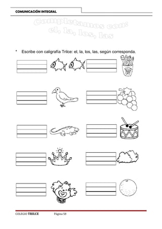 COMUNICACIÓN INTEGRAL

*

Escribe con caligrafía Trilce: el, la, los, las, según corresponda.

COLEGIO TRILCE

Página 59

 