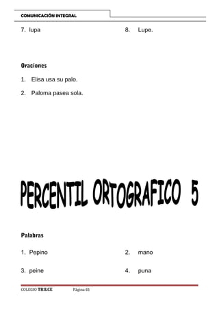 COMUNICACIÓN INTEGRAL

7. lupa

8.

Lupe.

1. Pepino

2.

mano

3. peine

4.

puna

Oraciones
1. Elisa usa su palo.
2. Paloma pasea sola.

Palabras

COLEGIO TRILCE

Página 65

 