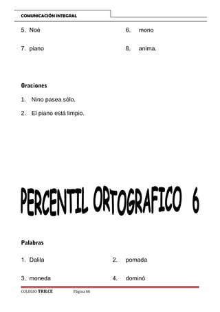 COMUNICACIÓN INTEGRAL

5. Noé

6.

mono

7. piano

8.

anima.

Oraciones
1. Nino pasea sólo.
2. El piano está limpio.

Palabras
1. Dalila

2.

pomada

3. moneda

4.

dominó

COLEGIO TRILCE

Página 66

 