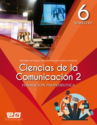 Reforma Integral de la Educación Media Superior
6SEMESTRE
FORMACIÓN PROPEDÉUTICA
Ciencias de la
Comunicación 2
 
