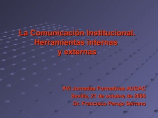 La Comunicación Institucional.
    Herramientas internas
         y externas



           XVI Jornadas Formativas AUGAC
              Sevilla, 21 de octubre de 2005
               Dr. Francisco Perujo Serrano
 