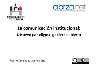 La	
  comunicación	
  ins,tucional:	
  
I.	
  Nuevo	
  paradigma:	
  gobierno	
  abierto	
  

Alberto	
  Or*z	
  de	
  Zárate	
  	
  @alorza	
  	
  

 