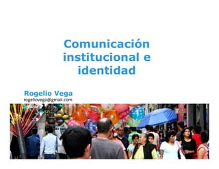 Comunicación
institucional e
identidad
@RogelioVegaLl
rogeliovega@gmail.com
Rogelio Vega
 