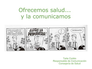 Ofrecemos salud...  y la comunicamos Taite Cortés Responsable de Comunicación Consejería de Salud 