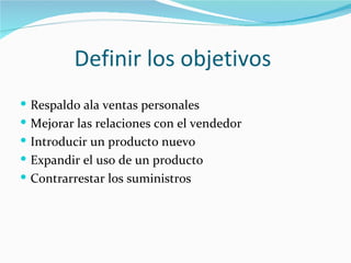 Definir los objetivos
 Respaldo ala ventas personales
 Mejorar las relaciones con el vendedor
 Introducir un producto nuevo
 Expandir el uso de un producto
 Contrarrestar los suministros
 