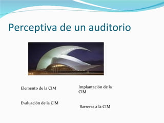 Perceptiva de un auditorio




  Elemento de la CIM     Implantación de la
                         CIM

  Evaluación de la CIM
                         Barreras a la CIM
 