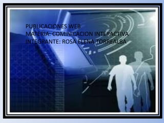 PUBLICACIONES WEB  MATERIA: COMINICACION INTERACTIVA INTEGRANTE: ROSA ELENA TORREALBA 