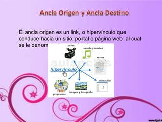 El ancla origen es un link, o hipervínculo que
conduce hacia un sitio, portal o página web al cual
se le denominará ancla destino.
 