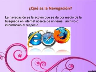 La navegación es la acción que se da por medio de la
búsqueda en internet acerca de un tema , archivo o
información al respecto.
 