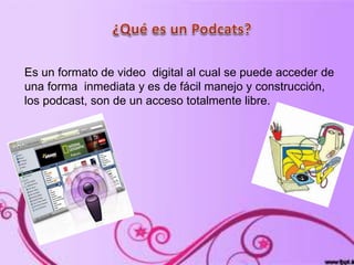 Es un formato de video digital al cual se puede acceder de
una forma inmediata y es de fácil manejo y construcción,
los podcast, son de un acceso totalmente libre.
 