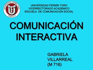 COMUNICACIÓN
INTERACTIVA
UNIVERSIDAD FERMIN TORO
VICERRECTORADO ACADEMICO
ESCUELA DE COMUNICACIÓN SOCIAL
GABRIELA
VILLARREAL
(M 716)
 