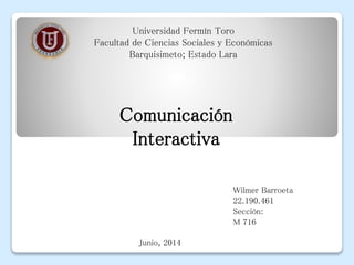 Comunicación
Interactiva
Universidad Fermín Toro
Facultad de Ciencias Sociales y Económicas
Barquisimeto; Estado Lara
Wilmer Barroeta
22.190.461
Sección:
M 716
Junio, 2014
 