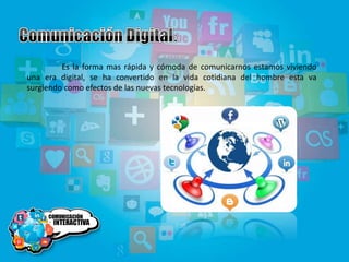 Es la forma mas rápida y cómoda de comunicarnos estamos viviendo
una era digital, se ha convertido en la vida cotidiana del hombre esta va
surgiendo como efectos de las nuevas tecnologías.
 