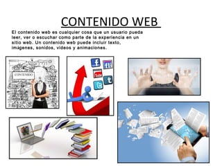 CONTENIDO WEB
El contenido web es cualquier cosa que un usuario pueda
leer, ver o escuchar como parte de la experiencia en un
sitio web. Un contenido web puede incluir texto,
imágenes, sonidos, videos y animaciones.
 