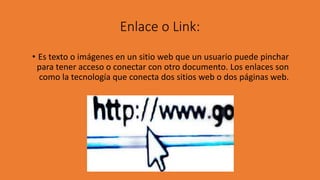 Enlace o Link:
• Es texto o imágenes en un sitio web que un usuario puede pinchar
para tener acceso o conectar con otro documento. Los enlaces son
como la tecnología que conecta dos sitios web o dos páginas web.
 