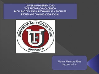 UNIVERSIDAD FERMÌN TORO
VICE RECTORADO ACADÈMICO
FACULRAD DE CIENCIAS ECONÒMICAS Y SOCIALES
ESCUELA DE COMUNICACIÒN SOCIAL
Alumna: Alexandra Pérez
Sección: M-716
 