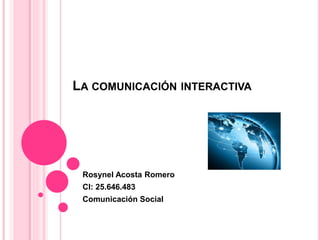 LA COMUNICACIÓN INTERACTIVA
Rosynel Acosta Romero
CI: 25.646.483
Comunicación Social
 