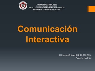 Comunicación
Interactiva
Hildamar Chávez C.I: 26.798.085
Sección: M-716
UNIVERSIDAD FERMIN TORO
VICERECTORADO ACADEMICO
FACULTAD DE CIENCIAS ECONOMICAS Y SOCIALES
ESCUELA DE COMUNICACIÓN SOCIAL
 