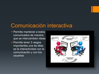 Comunicación interactiva
 Permite mantener a todos
comunicados de manera
que se intercambien ideas
 Permite tener 3 rasgos
importantes una de ellas
es la interactividad con la
comunicación y con los
usuarios
 