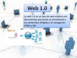 La web 1.0 es un tipo de web estática con
documentos que jamás se actualizaran y
los contenidos dirigidos a la navegación
HTML y GIF.
 