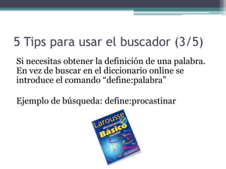 5 Tips para usar el buscador (3/5)
Si necesitas obtener la definición de una palabra.
En vez de buscar en el diccionario online se
introduce el comando “define:palabra”
Ejemplo de búsqueda: define:procastinar
 