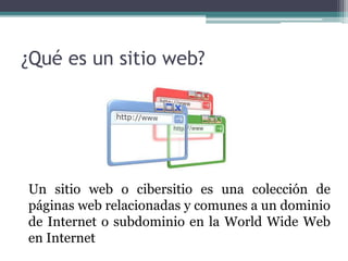 ¿Qué es un sitio web?
Un sitio web o cibersitio es una colección de
páginas web relacionadas y comunes a un dominio
de Internet o subdominio en la World Wide Web
en Internet
 