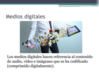 Medios digitales
Los medios digitales hacen referencia al contenido
de audio, vídeo e imágenes que se ha codificado
(comprimido digitalmente).
 