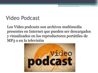 Video Podcast
Los Video podcasts son archivos multimedia
presentes en Internet que pueden ser descargados
y visualizados en los reproductores portátiles de
MP3 o en la televisión
 