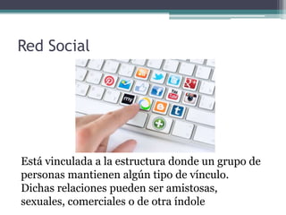 Red Social
Está vinculada a la estructura donde un grupo de
personas mantienen algún tipo de vínculo.
Dichas relaciones pueden ser amistosas,
sexuales, comerciales o de otra índole
 