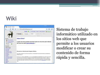 Wiki
Sistema de trabajo
informático utilizado en
los sitios web que
permite a los usuarios
modificar o crear su
contenido de forma
rápida y sencilla.
 