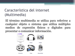 Característica del internet
(Multimedia)
El término multimedia se utiliza para referirse a
cualquier objeto o sistema que utiliza múltiples
medios de expresión físicos o digitales para
presentar o comunicar información.
 