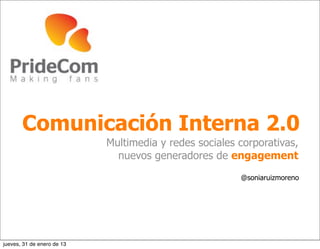Comunicación Interna 2.0
                            Multimedia y redes sociales corporativas,
                              nuevos generadores de engagement
                                                        @soniaruizmoreno




jueves, 31 de enero de 13
 