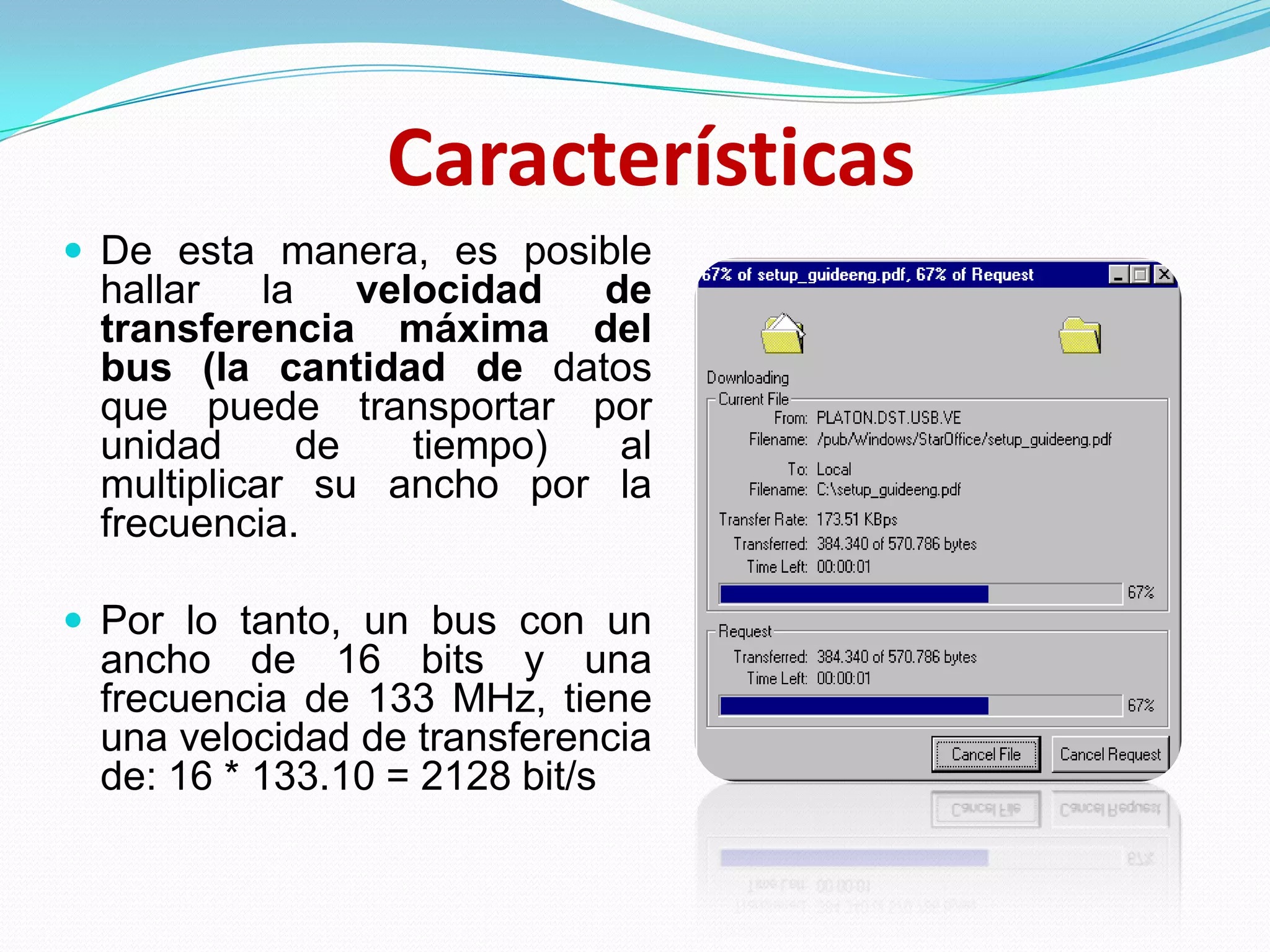 CaracterísticasDe esta manera, es posible hallar la velocidad de transferencia máxima del bus (la cantidad de datos que puede transportar por unidad de tiempo) al multiplicar su ancho por la frecuencia. Por lo tanto, un bus con un ancho de 16 bits y una frecuencia de 133 MHz, tiene una velocidad de transferencia de: 16 * 133.10 = 2128 bit/s