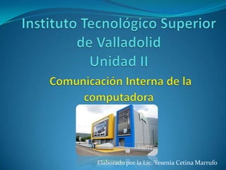 Instituto Tecnológico Superior de ValladolidUnidad IIComunicación Interna de lacomputadora Elaborado por la Lic. Yesenia Cetina Marrufo 