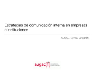 Estrategias de comunicación interna en empresas
e instituciones
AUGAC. Sevilla. 22052014
 