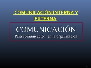 COMUNICACIÓN INTERNA Y
      EXTERNA

COMUNICACIÓN
Para comunicación en la organización




                                       1
 