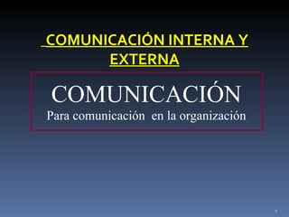 COMUNICACIÓN INTERNA Y
      EXTERNA

COMUNICACIÓN
Para comunicación en la organización




                                       1
 