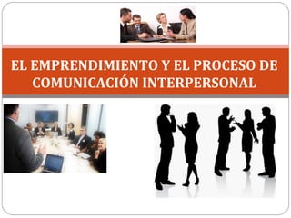EL EMPRENDIMIENTO Y EL PROCESO DE
COMUNICACIÓN INTERPERSONAL
 