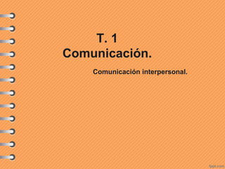 T. 1
Comunicación.
Comunicación interpersonal.
 